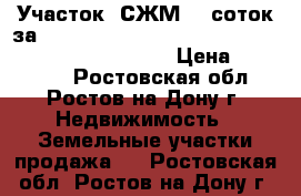 Участок, СЖМ, 6 соток за 800 000!                                          › Цена ­ 800 000 - Ростовская обл., Ростов-на-Дону г. Недвижимость » Земельные участки продажа   . Ростовская обл.,Ростов-на-Дону г.